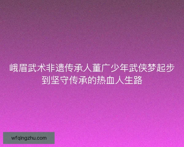 峨眉武术非遗传承人董广少年武侠梦起步到坚守传承的热血人生路