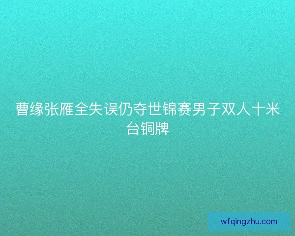 曹缘张雁全失误仍夺世锦赛男子双人十米台铜牌