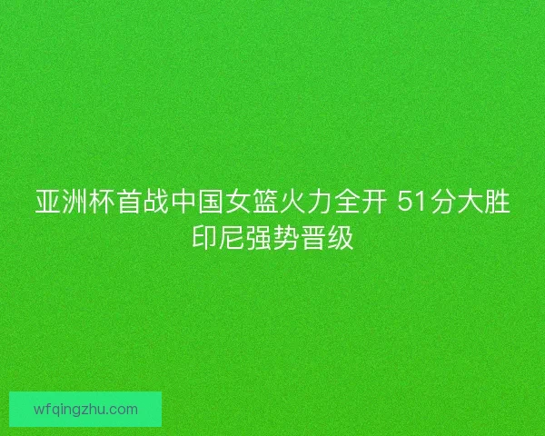 亚洲杯首战中国女篮火力全开 51分大胜印尼强势晋级
