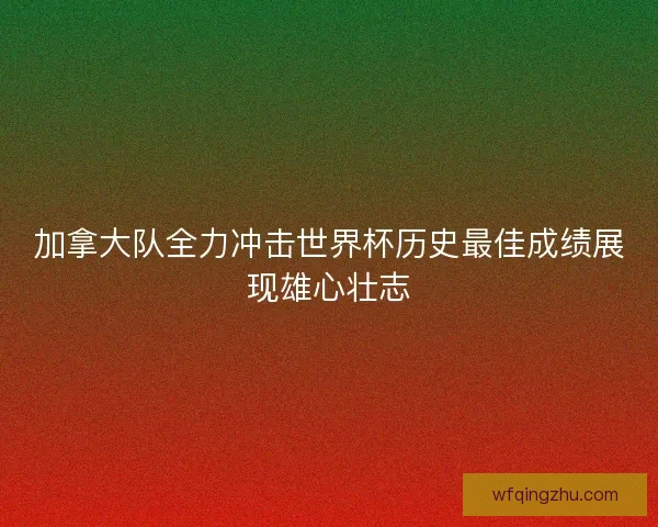 加拿大队全力冲击世界杯历史最佳成绩展现雄心壮志