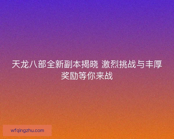 天龙八部全新副本揭晓 激烈挑战与丰厚奖励等你来战