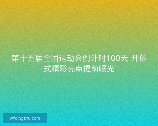 第十五届全国运动会倒计时100天 开幕式精彩亮点提前曝光